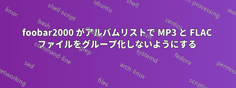 foob​​ar2000 がアルバムリストで MP3 と FLAC ファイルをグループ化しないようにする