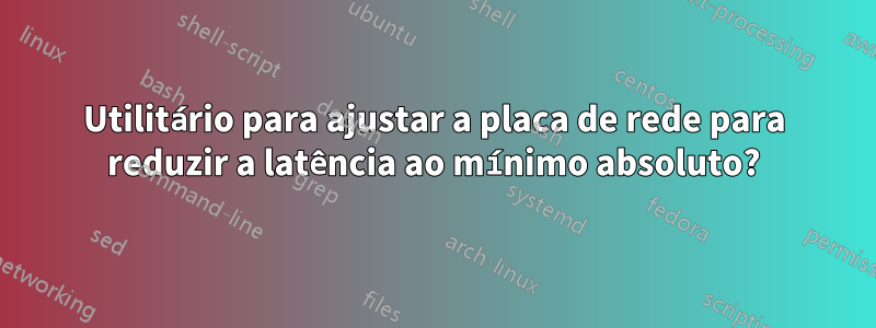 Utilitário para ajustar a placa de rede para reduzir a latência ao mínimo absoluto?