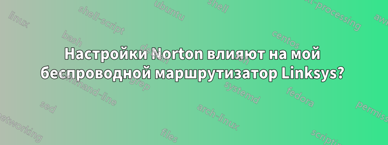 Настройки Norton влияют на мой беспроводной маршрутизатор Linksys?