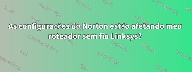 As configurações do Norton estão afetando meu roteador sem fio Linksys?