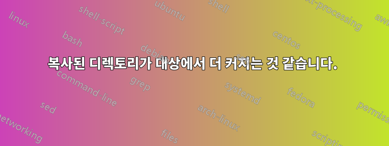 복사된 디렉토리가 대상에서 더 커지는 것 같습니다.