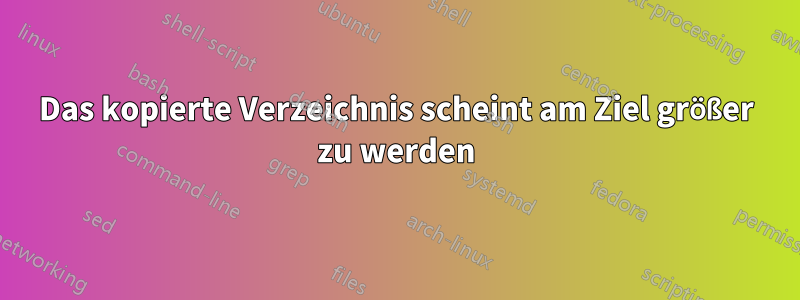 Das kopierte Verzeichnis scheint am Ziel größer zu werden