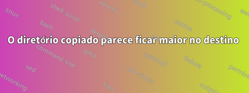 O diretório copiado parece ficar maior no destino