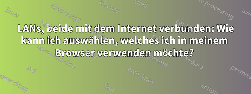 2 LANs, beide mit dem Internet verbunden: Wie kann ich auswählen, welches ich in meinem Browser verwenden möchte?