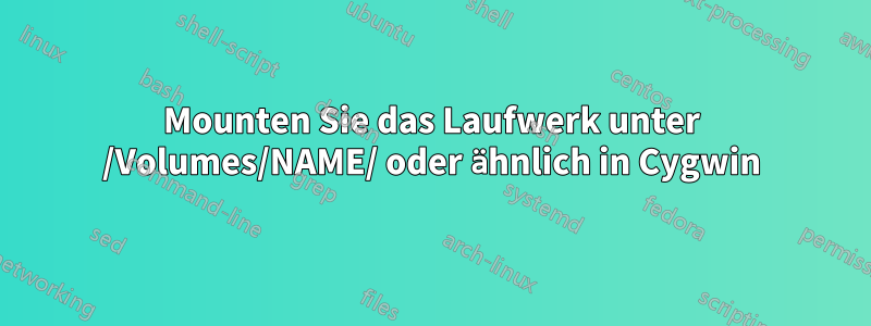 Mounten Sie das Laufwerk unter /Volumes/NAME/ oder ähnlich in Cygwin