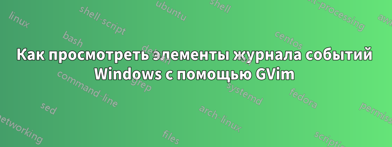 Как просмотреть элементы журнала событий Windows с помощью GVim