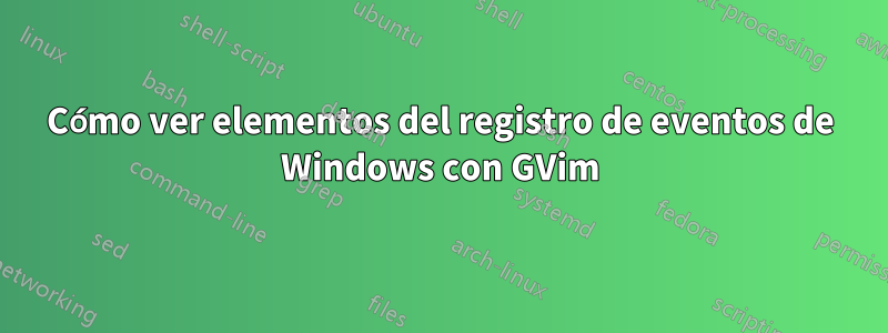 Cómo ver elementos del registro de eventos de Windows con GVim