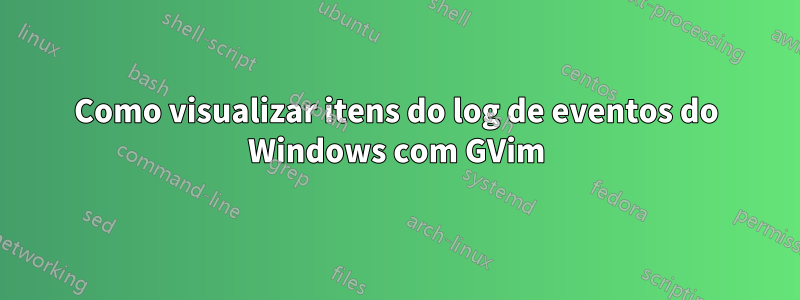 Como visualizar itens do log de eventos do Windows com GVim