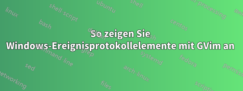 So zeigen Sie Windows-Ereignisprotokollelemente mit GVim an