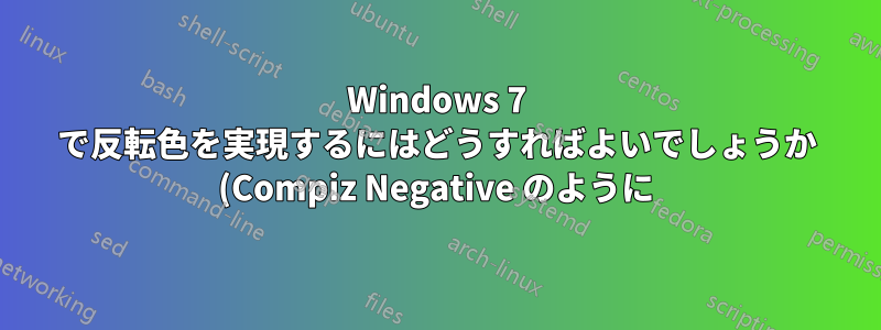 Windows 7 で反転色を実現するにはどうすればよいでしょうか (Compiz Negative のように)?