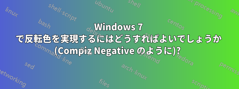 Windows 7 で反転色を実現するにはどうすればよいでしょうか (Compiz Negative のように)? 