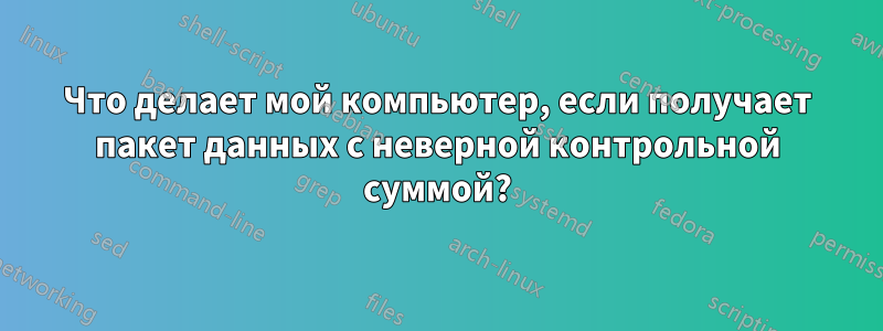 Что делает мой компьютер, если получает пакет данных с неверной контрольной суммой?