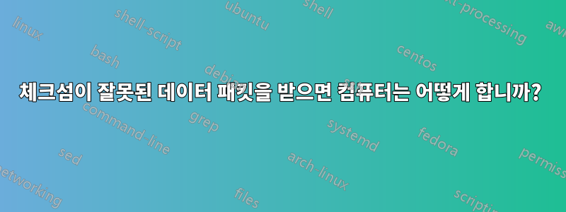 체크섬이 잘못된 데이터 패킷을 받으면 컴퓨터는 어떻게 합니까?