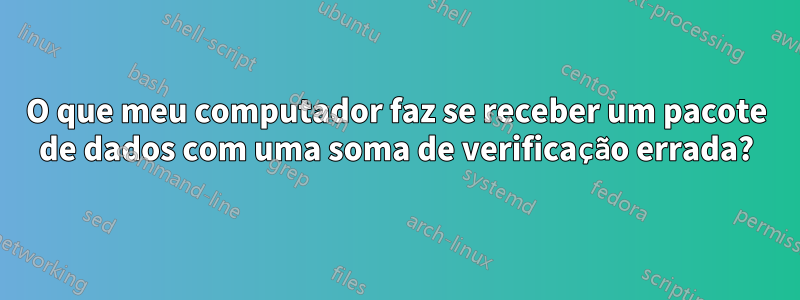 O que meu computador faz se receber um pacote de dados com uma soma de verificação errada?