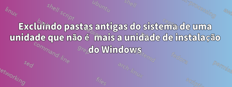 Excluindo pastas antigas do sistema de uma unidade que não é mais a unidade de instalação do Windows