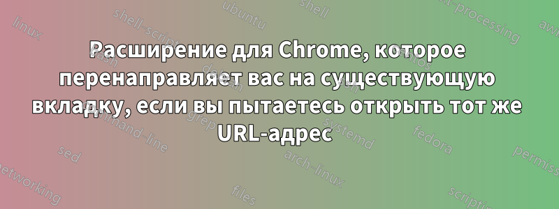 Расширение для Chrome, которое перенаправляет вас на существующую вкладку, если вы пытаетесь открыть тот же URL-адрес 