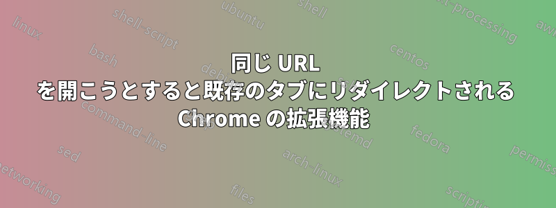 同じ URL を開こうとすると既存のタブにリダイレクトされる Chrome の拡張機能 