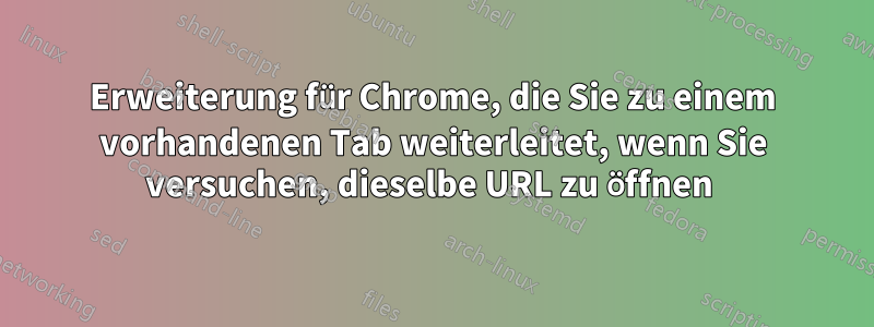 Erweiterung für Chrome, die Sie zu einem vorhandenen Tab weiterleitet, wenn Sie versuchen, dieselbe URL zu öffnen 