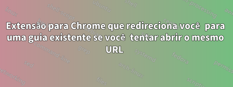 Extensão para Chrome que redireciona você para uma guia existente se você tentar abrir o mesmo URL 