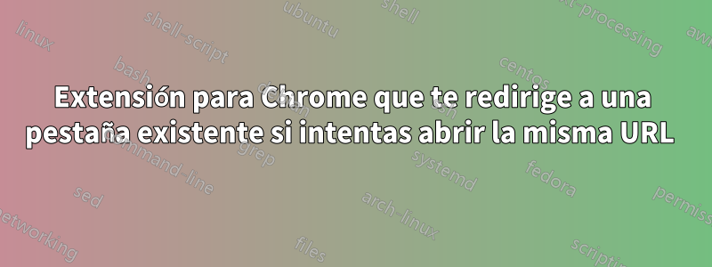 Extensión para Chrome que te redirige a una pestaña existente si intentas abrir la misma URL 