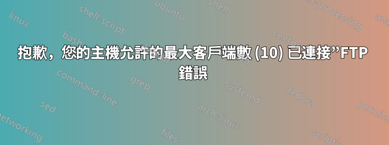 抱歉，您的主機允許的最大客戶端數 (10) 已連接”FTP 錯誤