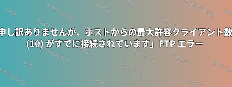 申し訳ありませんが、ホストからの最大許容クライアント数 (10) がすでに接続されています」FTP エラー