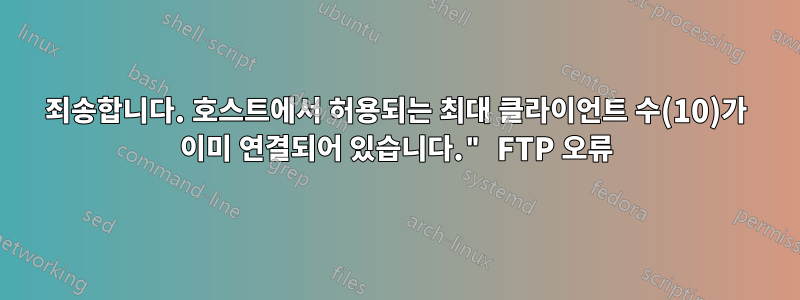 죄송합니다. 호스트에서 허용되는 최대 클라이언트 수(10)가 이미 연결되어 있습니다." FTP 오류