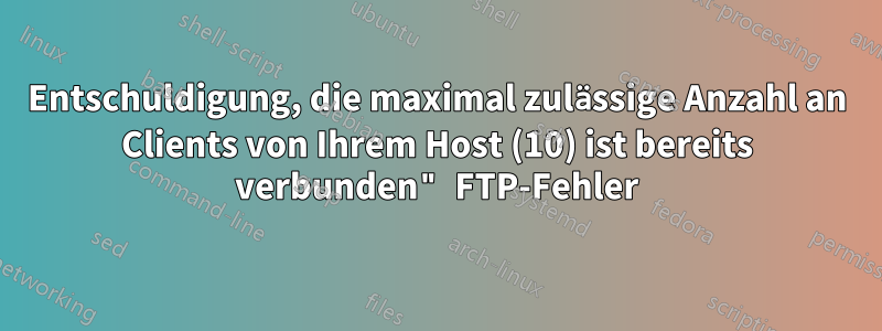 Entschuldigung, die maximal zulässige Anzahl an Clients von Ihrem Host (10) ist bereits verbunden" FTP-Fehler