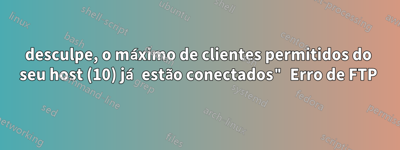 desculpe, o máximo de clientes permitidos do seu host (10) já estão conectados" Erro de FTP