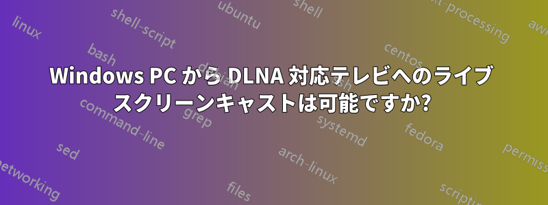 Windows PC から DLNA 対応テレビへのライブ スクリーンキャストは可能ですか?