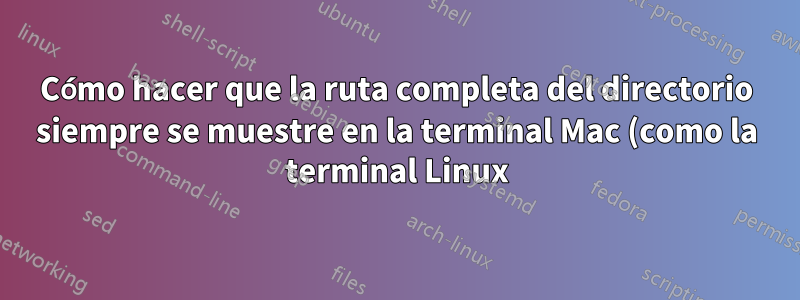Cómo hacer que la ruta completa del directorio siempre se muestre en la terminal Mac (como la terminal Linux)
