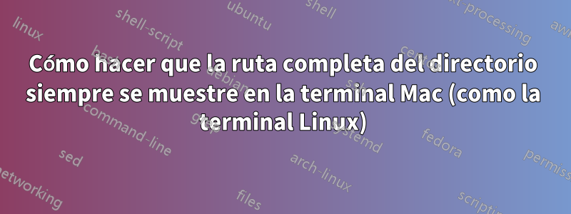 Cómo hacer que la ruta completa del directorio siempre se muestre en la terminal Mac (como la terminal Linux)