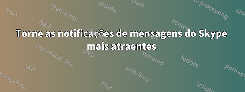 Torne as notificações de mensagens do Skype mais atraentes