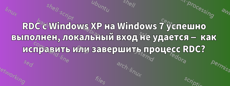 RDC с Windows XP на Windows 7 успешно выполнен, локальный вход не удается — как исправить или завершить процесс RDC?