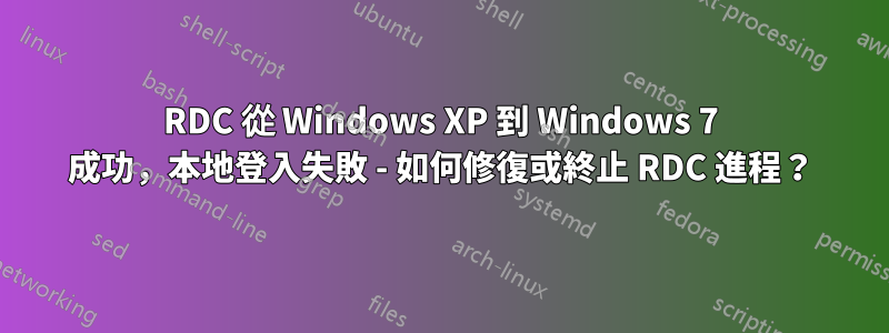 RDC 從 Windows XP 到 Windows 7 成功，本地登入失敗 - 如何修復或終止 RDC 進程？