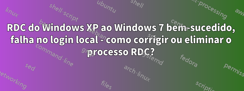 RDC do Windows XP ao Windows 7 bem-sucedido, falha no login local - como corrigir ou eliminar o processo RDC?