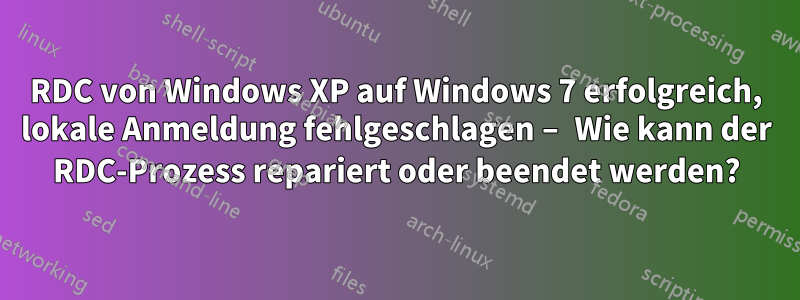 RDC von Windows XP auf Windows 7 erfolgreich, lokale Anmeldung fehlgeschlagen – Wie kann der RDC-Prozess repariert oder beendet werden?