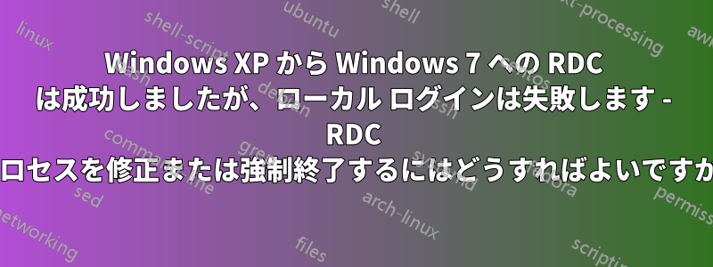 Windows XP から Windows 7 への RDC は成功しましたが、ローカル ログインは失敗します - RDC プロセスを修正または強制終了するにはどうすればよいですか?