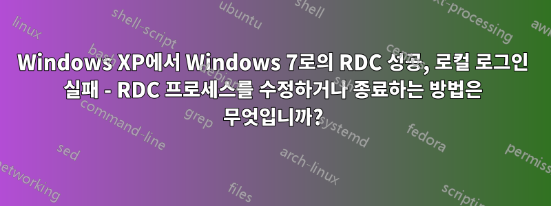 Windows XP에서 Windows 7로의 RDC 성공, 로컬 로그인 실패 - RDC 프로세스를 수정하거나 종료하는 방법은 무엇입니까?