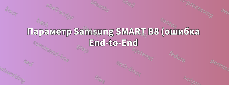 Параметр Samsung SMART B8 (ошибка End-to-End) не работает. Что это значит? В чем может быть причина? Что мне делать?