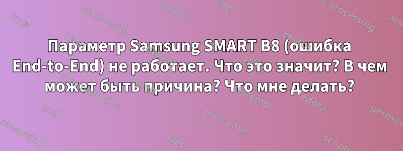 Параметр Samsung SMART B8 (ошибка End-to-End) не работает. Что это значит? В чем может быть причина? Что мне делать?