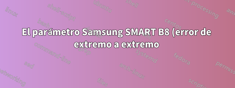 El parámetro Samsung SMART B8 (error de extremo a extremo) falla. ¿Qué significa? ¿Qué podría ser la causa? ¿Qué tengo que hacer?
