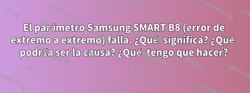 El parámetro Samsung SMART B8 (error de extremo a extremo) falla. ¿Qué significa? ¿Qué podría ser la causa? ¿Qué tengo que hacer?