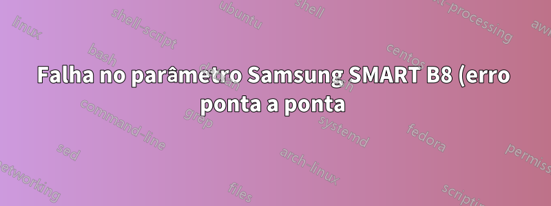 Falha no parâmetro Samsung SMART B8 (erro ponta a ponta). O que isso significa? O que poderia ser a causa? O que devo fazer?