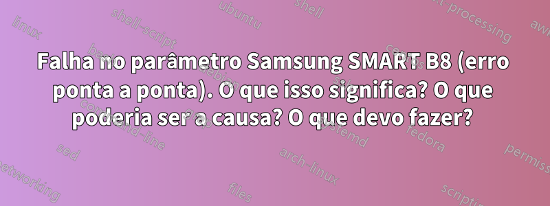 Falha no parâmetro Samsung SMART B8 (erro ponta a ponta). O que isso significa? O que poderia ser a causa? O que devo fazer?