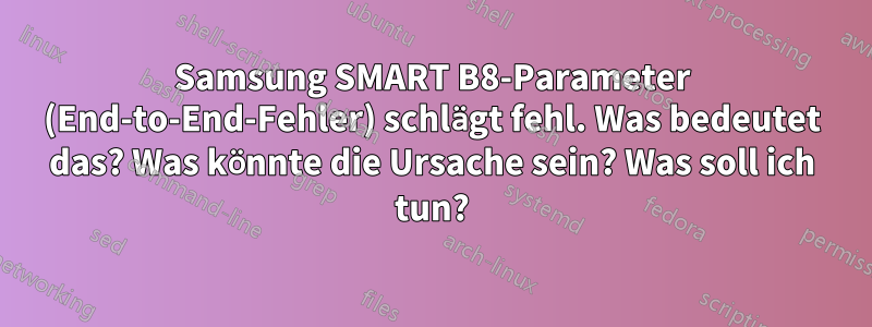 Samsung SMART B8-Parameter (End-to-End-Fehler) schlägt fehl. Was bedeutet das? Was könnte die Ursache sein? Was soll ich tun?