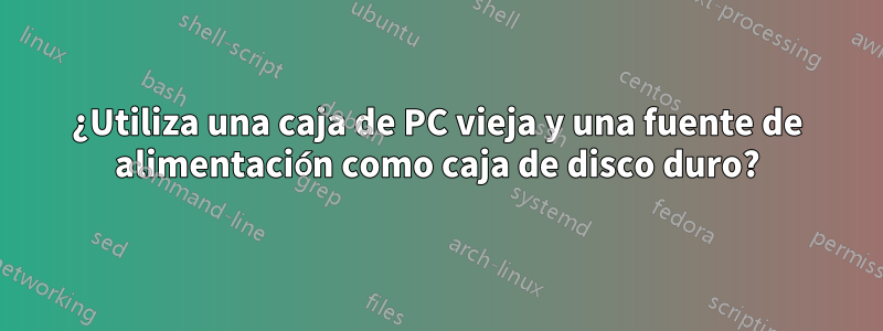 ¿Utiliza una caja de PC vieja y una fuente de alimentación como caja de disco duro?