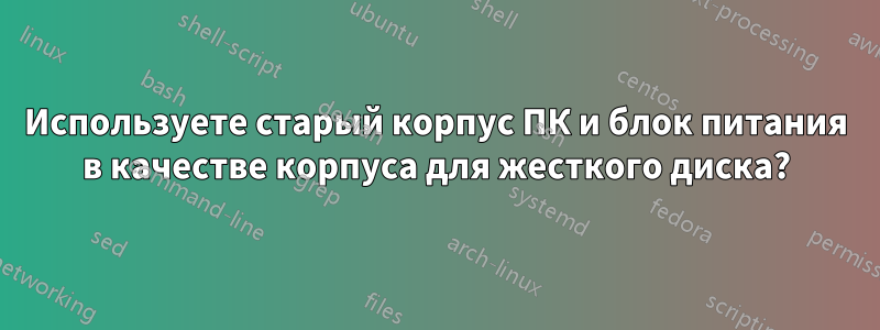 Используете старый корпус ПК и блок питания в качестве корпуса для жесткого диска?