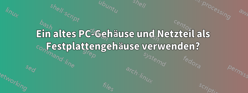 Ein altes PC-Gehäuse und Netzteil als Festplattengehäuse verwenden?