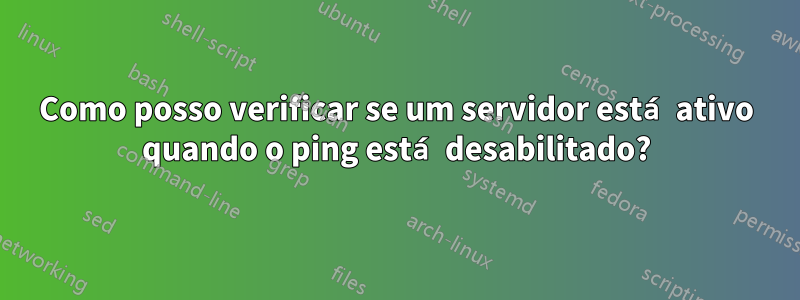 Como posso verificar se um servidor está ativo quando o ping está desabilitado?